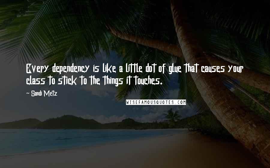 Sandi Metz Quotes: Every dependency is like a little dot of glue that causes your class to stick to the things it touches.