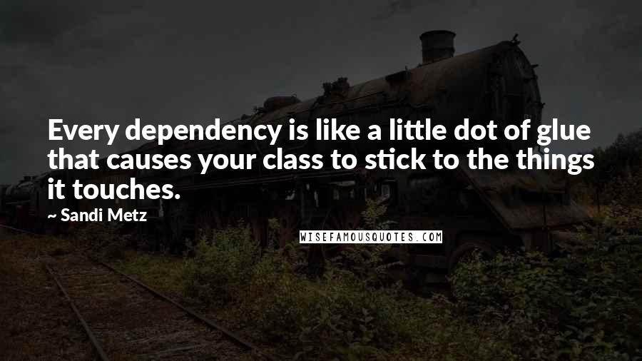 Sandi Metz Quotes: Every dependency is like a little dot of glue that causes your class to stick to the things it touches.
