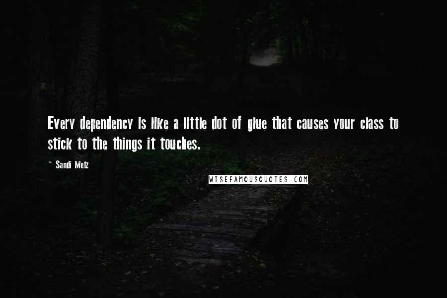 Sandi Metz Quotes: Every dependency is like a little dot of glue that causes your class to stick to the things it touches.