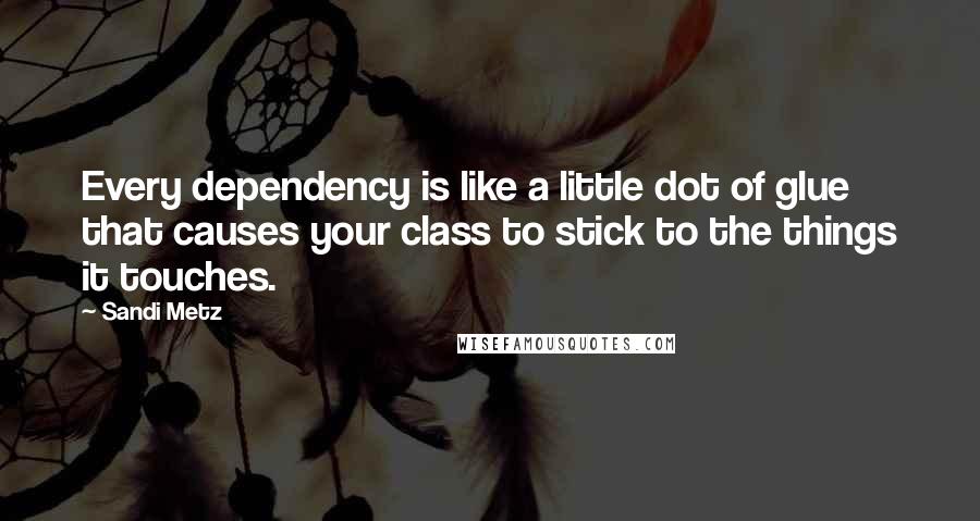 Sandi Metz Quotes: Every dependency is like a little dot of glue that causes your class to stick to the things it touches.