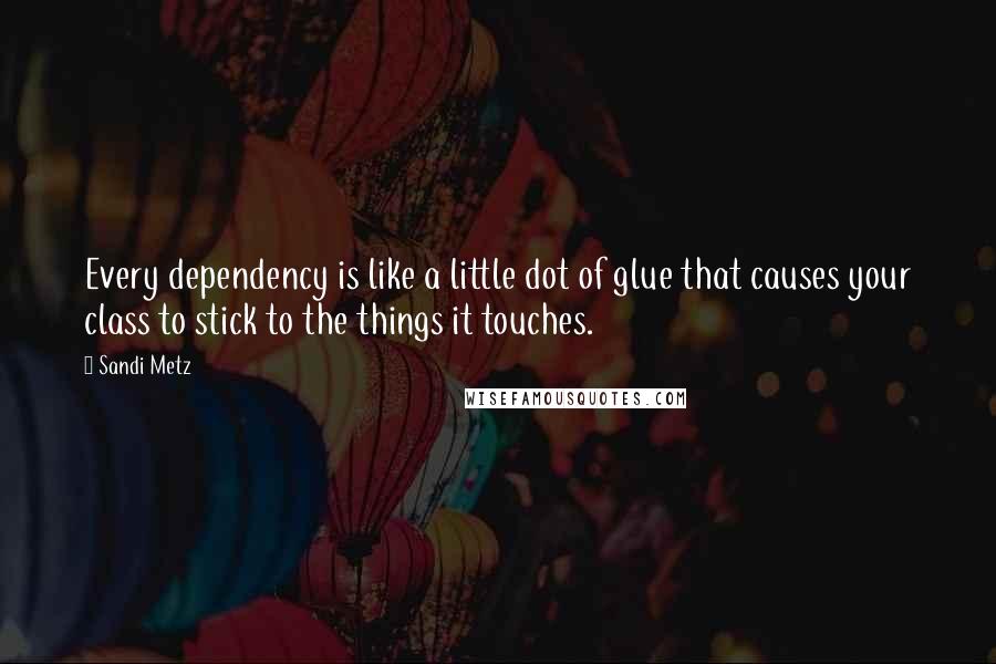 Sandi Metz Quotes: Every dependency is like a little dot of glue that causes your class to stick to the things it touches.