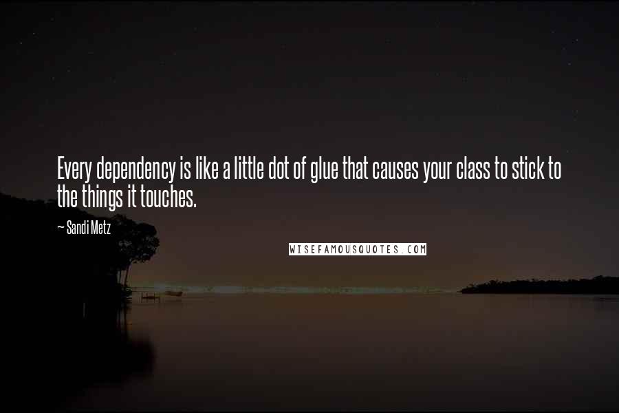 Sandi Metz Quotes: Every dependency is like a little dot of glue that causes your class to stick to the things it touches.