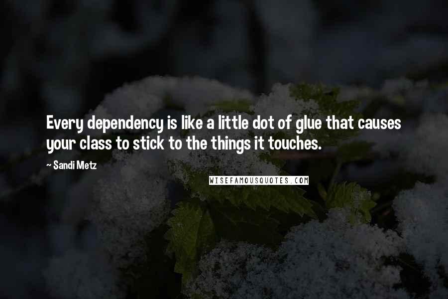 Sandi Metz Quotes: Every dependency is like a little dot of glue that causes your class to stick to the things it touches.