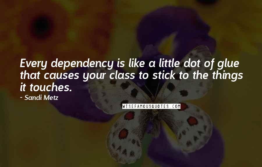 Sandi Metz Quotes: Every dependency is like a little dot of glue that causes your class to stick to the things it touches.