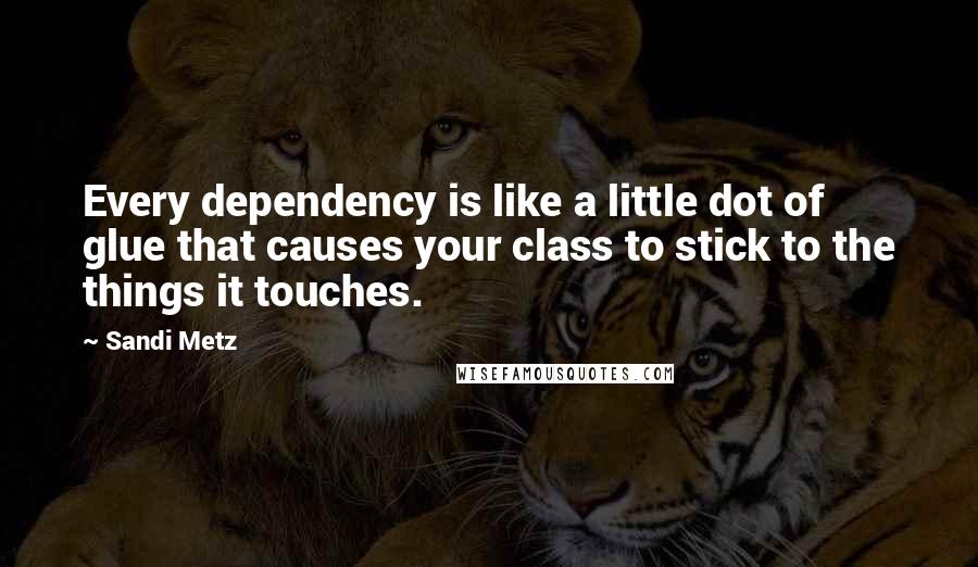 Sandi Metz Quotes: Every dependency is like a little dot of glue that causes your class to stick to the things it touches.