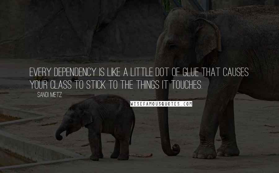 Sandi Metz Quotes: Every dependency is like a little dot of glue that causes your class to stick to the things it touches.