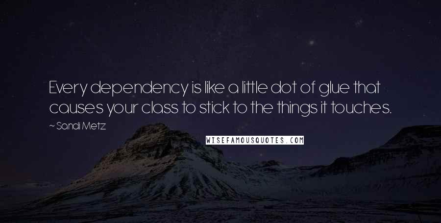 Sandi Metz Quotes: Every dependency is like a little dot of glue that causes your class to stick to the things it touches.