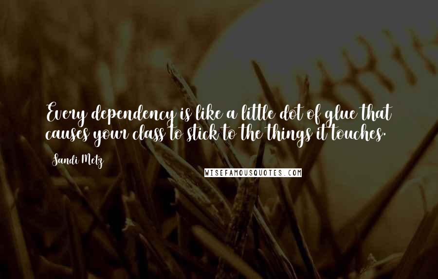 Sandi Metz Quotes: Every dependency is like a little dot of glue that causes your class to stick to the things it touches.