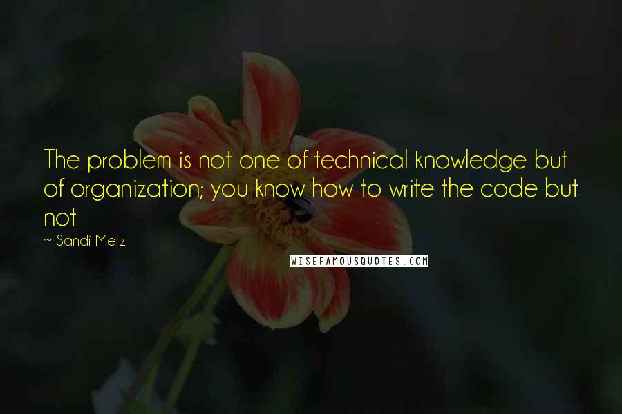 Sandi Metz Quotes: The problem is not one of technical knowledge but of organization; you know how to write the code but not