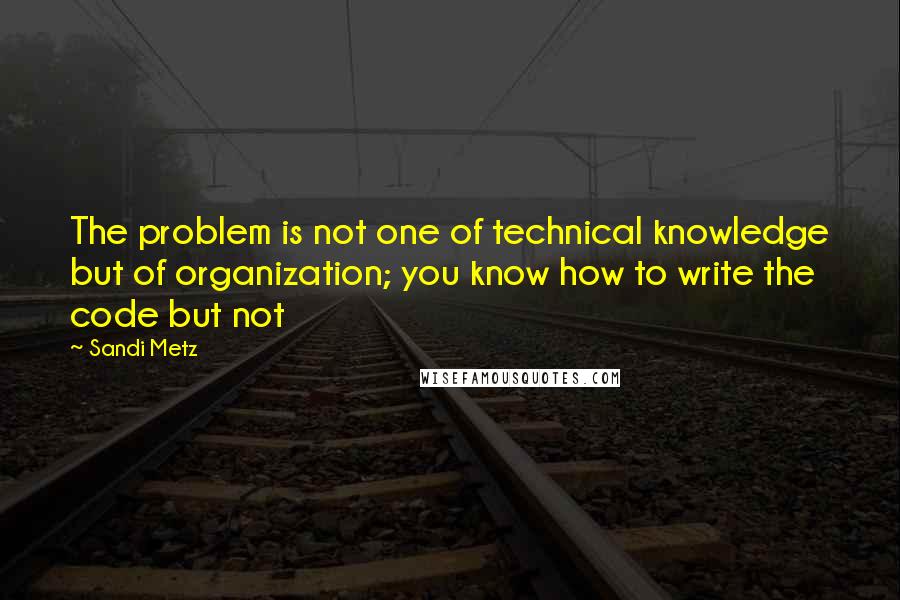 Sandi Metz Quotes: The problem is not one of technical knowledge but of organization; you know how to write the code but not