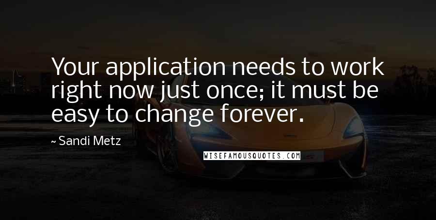 Sandi Metz Quotes: Your application needs to work right now just once; it must be easy to change forever.