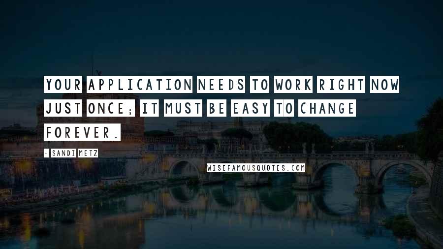 Sandi Metz Quotes: Your application needs to work right now just once; it must be easy to change forever.