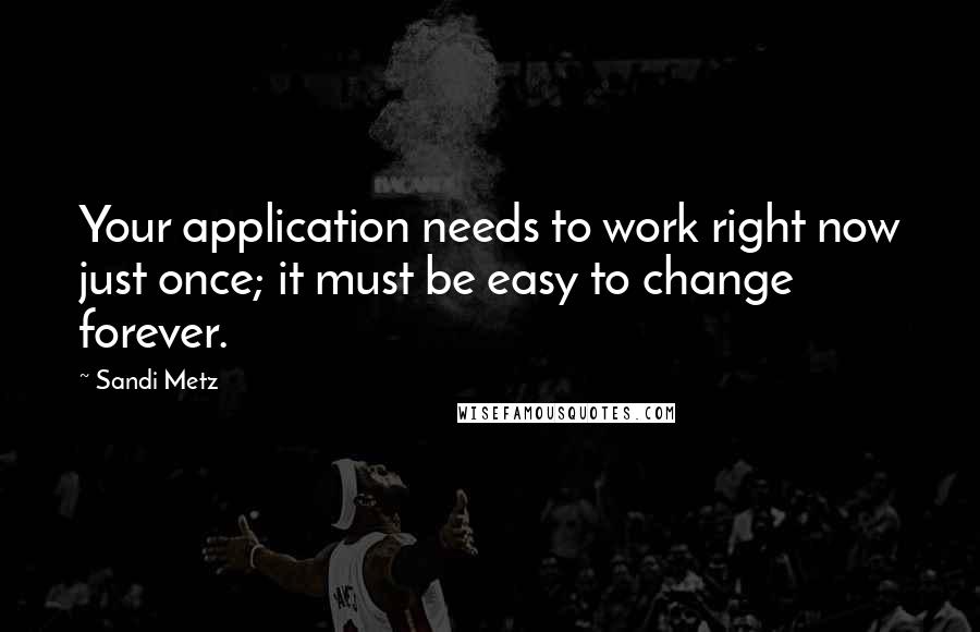 Sandi Metz Quotes: Your application needs to work right now just once; it must be easy to change forever.