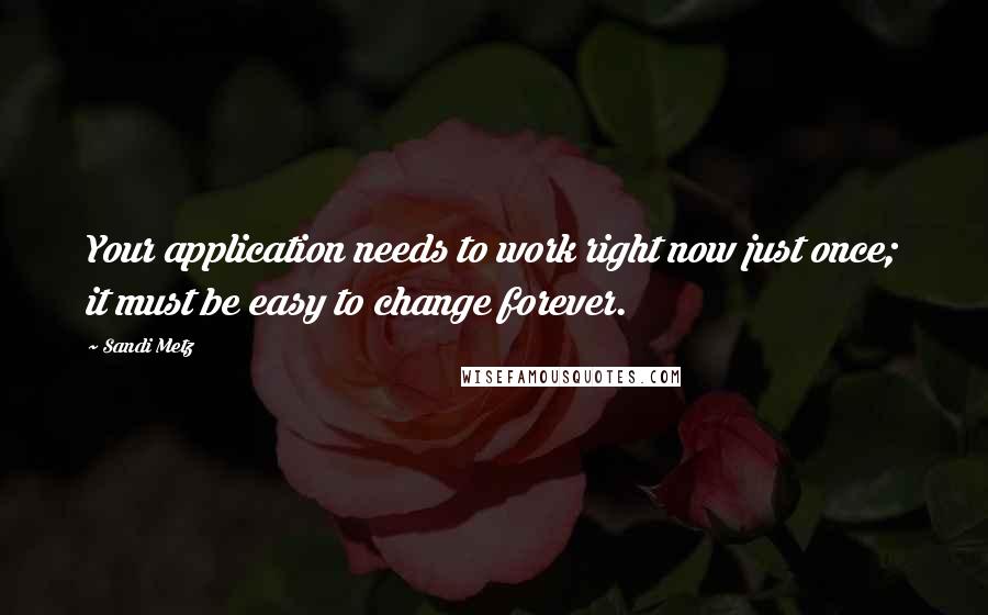 Sandi Metz Quotes: Your application needs to work right now just once; it must be easy to change forever.