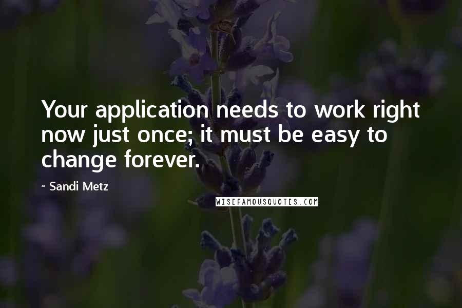 Sandi Metz Quotes: Your application needs to work right now just once; it must be easy to change forever.