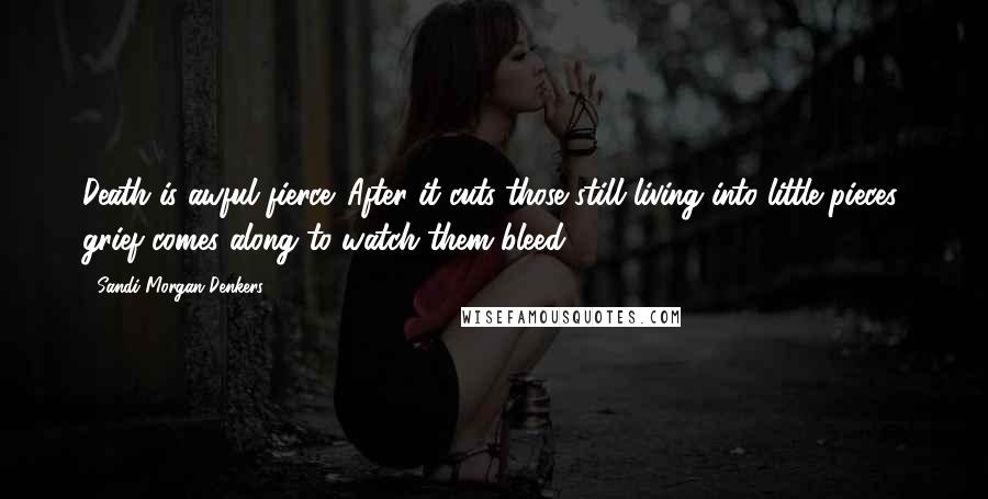 Sandi Morgan Denkers Quotes: Death is awful fierce. After it cuts those still living into little pieces, grief comes along to watch them bleed.