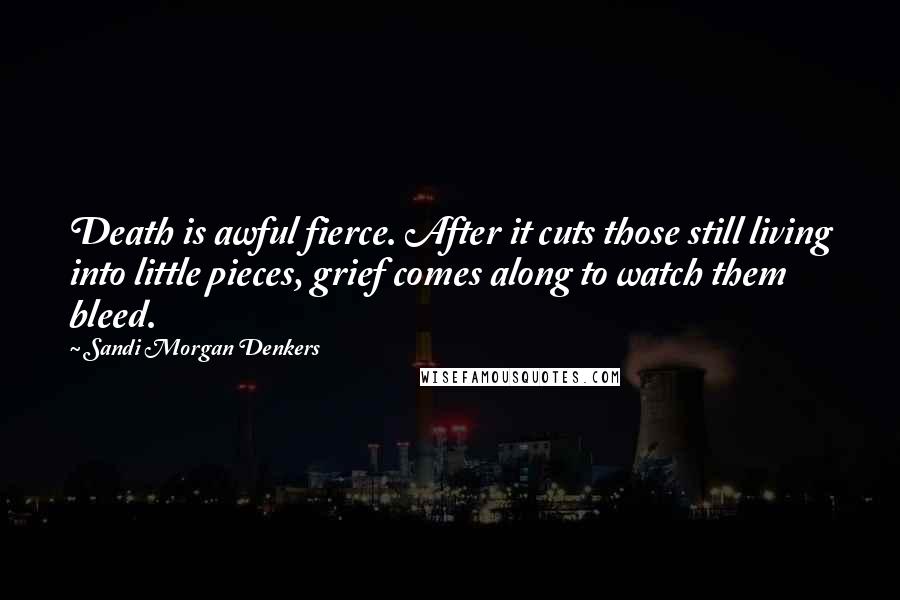 Sandi Morgan Denkers Quotes: Death is awful fierce. After it cuts those still living into little pieces, grief comes along to watch them bleed.