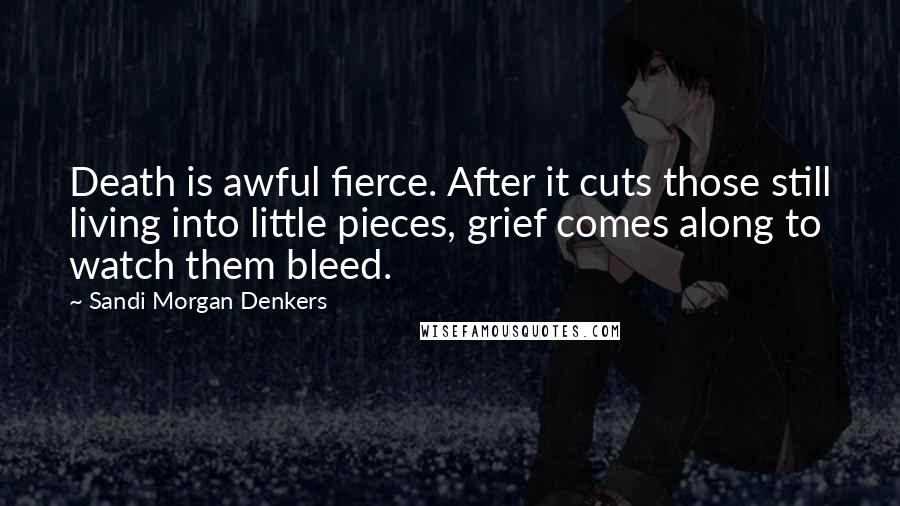 Sandi Morgan Denkers Quotes: Death is awful fierce. After it cuts those still living into little pieces, grief comes along to watch them bleed.