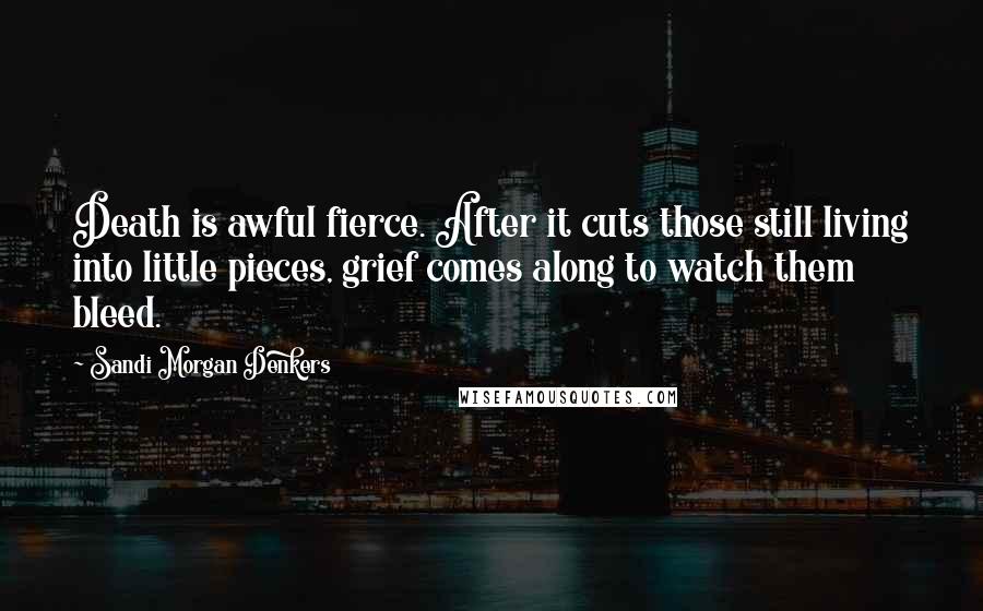 Sandi Morgan Denkers Quotes: Death is awful fierce. After it cuts those still living into little pieces, grief comes along to watch them bleed.