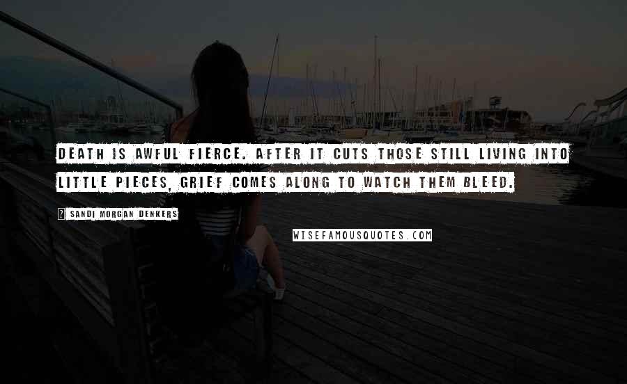 Sandi Morgan Denkers Quotes: Death is awful fierce. After it cuts those still living into little pieces, grief comes along to watch them bleed.