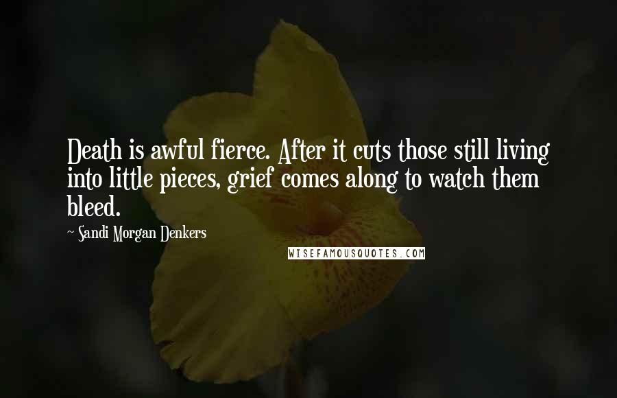 Sandi Morgan Denkers Quotes: Death is awful fierce. After it cuts those still living into little pieces, grief comes along to watch them bleed.