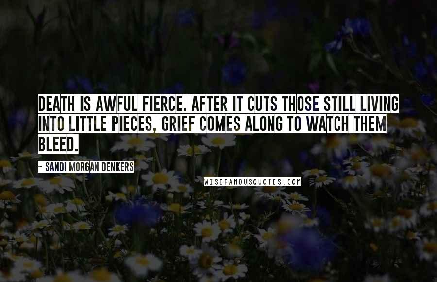 Sandi Morgan Denkers Quotes: Death is awful fierce. After it cuts those still living into little pieces, grief comes along to watch them bleed.