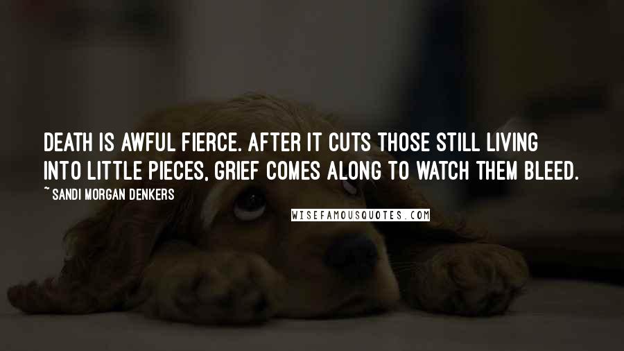 Sandi Morgan Denkers Quotes: Death is awful fierce. After it cuts those still living into little pieces, grief comes along to watch them bleed.