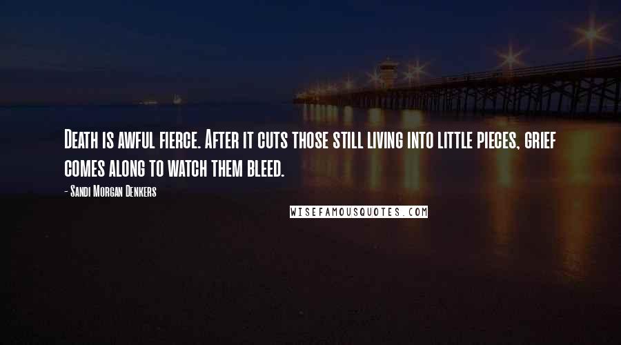 Sandi Morgan Denkers Quotes: Death is awful fierce. After it cuts those still living into little pieces, grief comes along to watch them bleed.