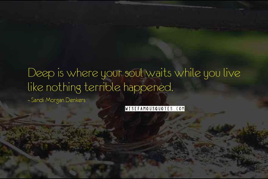 Sandi Morgan Denkers Quotes: Deep is where your soul waits while you live like nothing terrible happened.