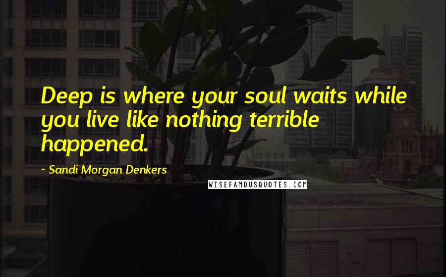 Sandi Morgan Denkers Quotes: Deep is where your soul waits while you live like nothing terrible happened.