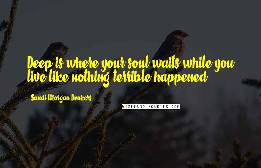 Sandi Morgan Denkers Quotes: Deep is where your soul waits while you live like nothing terrible happened.