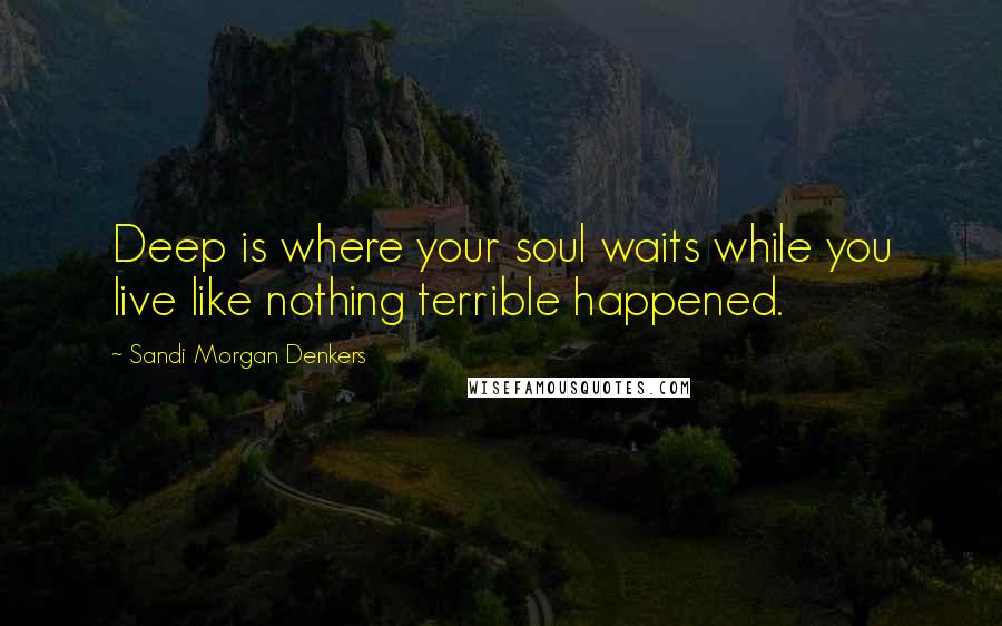 Sandi Morgan Denkers Quotes: Deep is where your soul waits while you live like nothing terrible happened.