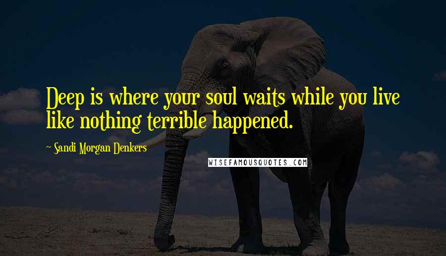 Sandi Morgan Denkers Quotes: Deep is where your soul waits while you live like nothing terrible happened.