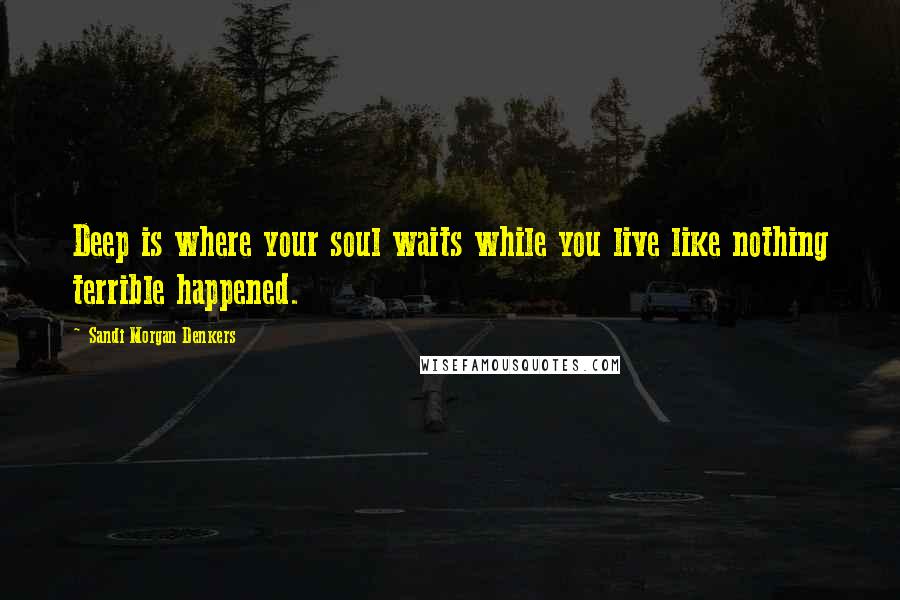 Sandi Morgan Denkers Quotes: Deep is where your soul waits while you live like nothing terrible happened.