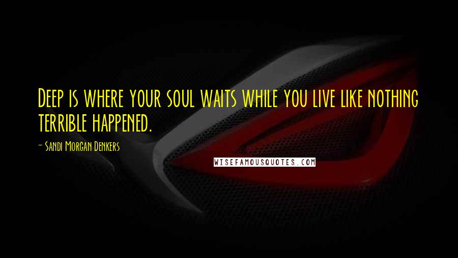 Sandi Morgan Denkers Quotes: Deep is where your soul waits while you live like nothing terrible happened.