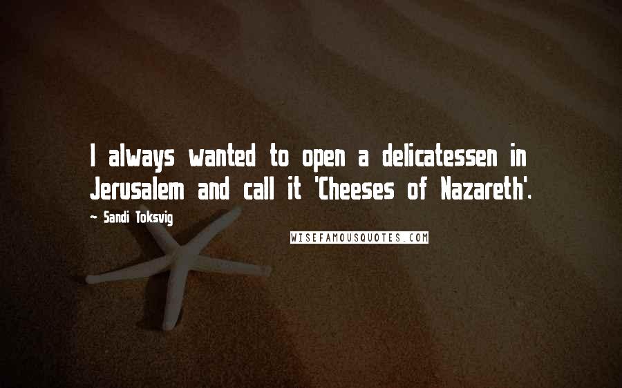 Sandi Toksvig Quotes: I always wanted to open a delicatessen in Jerusalem and call it 'Cheeses of Nazareth'.