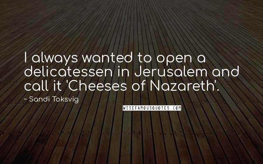 Sandi Toksvig Quotes: I always wanted to open a delicatessen in Jerusalem and call it 'Cheeses of Nazareth'.