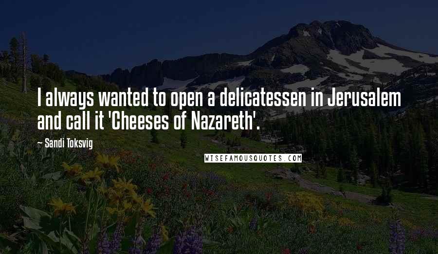 Sandi Toksvig Quotes: I always wanted to open a delicatessen in Jerusalem and call it 'Cheeses of Nazareth'.
