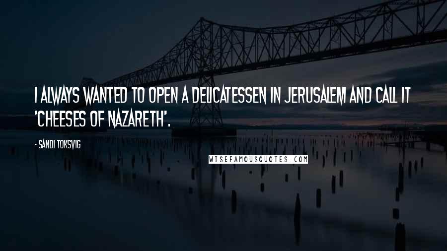 Sandi Toksvig Quotes: I always wanted to open a delicatessen in Jerusalem and call it 'Cheeses of Nazareth'.