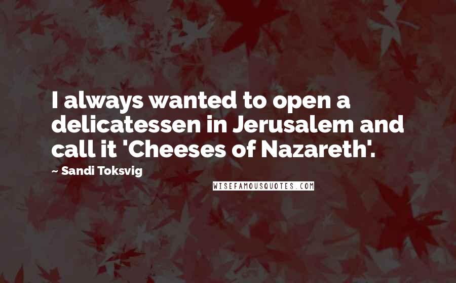 Sandi Toksvig Quotes: I always wanted to open a delicatessen in Jerusalem and call it 'Cheeses of Nazareth'.