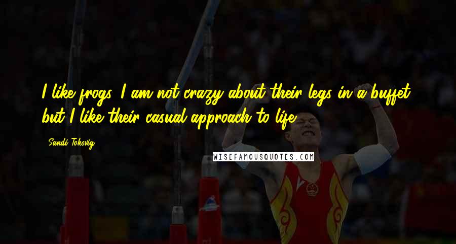 Sandi Toksvig Quotes: I like frogs. I am not crazy about their legs in a buffet, but I like their casual approach to life.