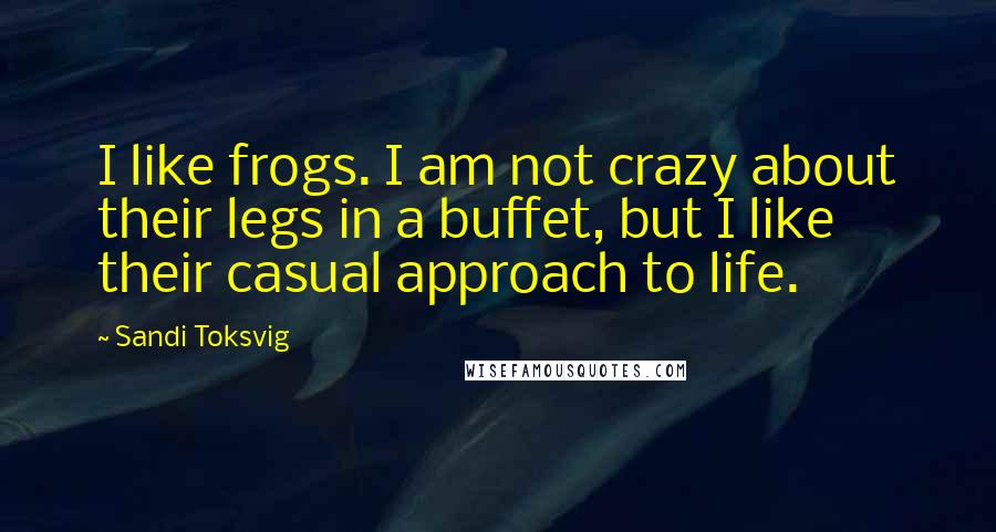 Sandi Toksvig Quotes: I like frogs. I am not crazy about their legs in a buffet, but I like their casual approach to life.