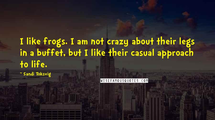 Sandi Toksvig Quotes: I like frogs. I am not crazy about their legs in a buffet, but I like their casual approach to life.