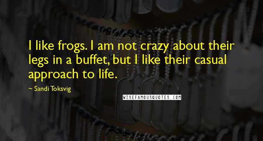 Sandi Toksvig Quotes: I like frogs. I am not crazy about their legs in a buffet, but I like their casual approach to life.