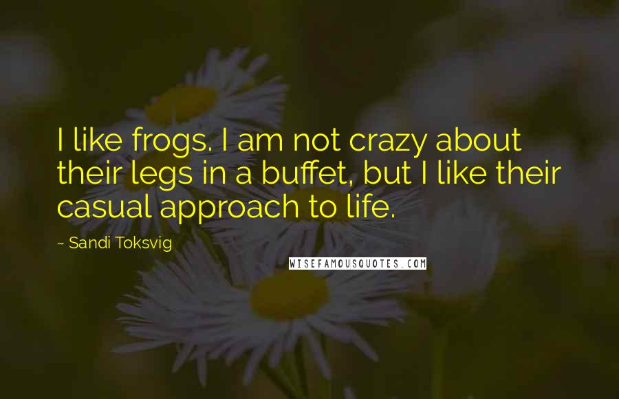 Sandi Toksvig Quotes: I like frogs. I am not crazy about their legs in a buffet, but I like their casual approach to life.