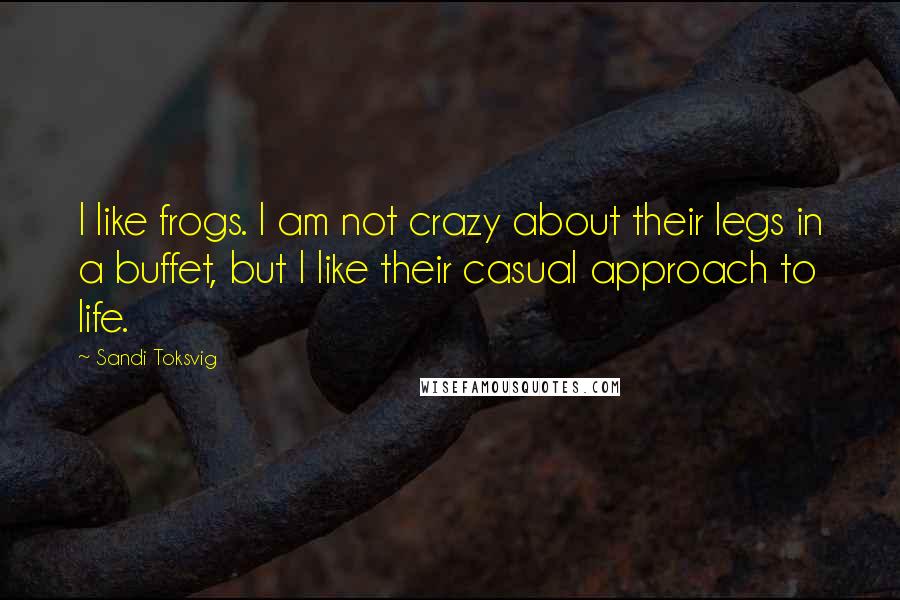 Sandi Toksvig Quotes: I like frogs. I am not crazy about their legs in a buffet, but I like their casual approach to life.