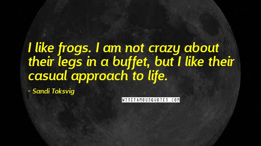 Sandi Toksvig Quotes: I like frogs. I am not crazy about their legs in a buffet, but I like their casual approach to life.