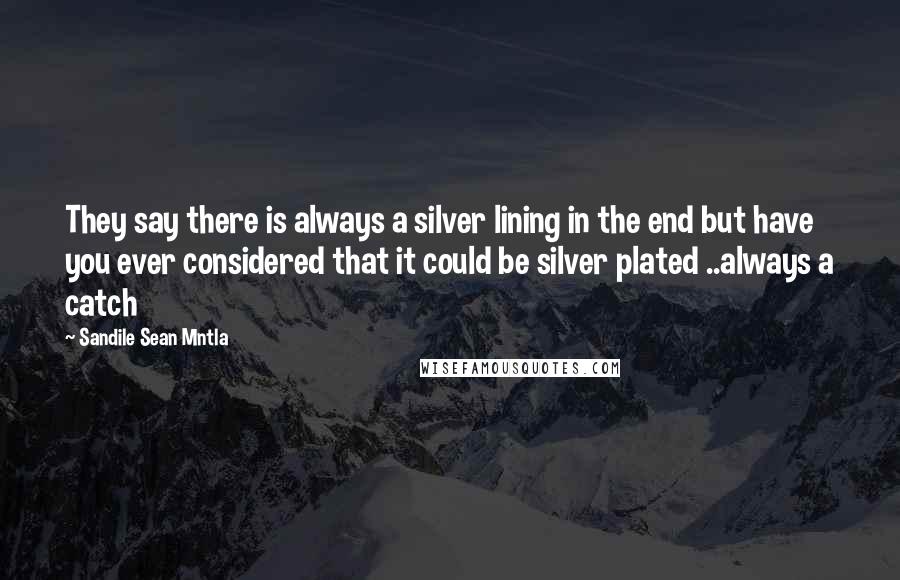 Sandile Sean Mntla Quotes: They say there is always a silver lining in the end but have you ever considered that it could be silver plated ..always a catch