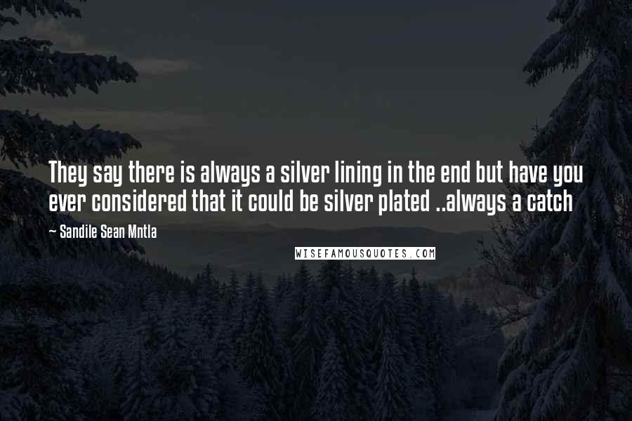 Sandile Sean Mntla Quotes: They say there is always a silver lining in the end but have you ever considered that it could be silver plated ..always a catch