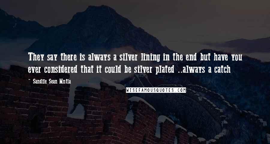 Sandile Sean Mntla Quotes: They say there is always a silver lining in the end but have you ever considered that it could be silver plated ..always a catch